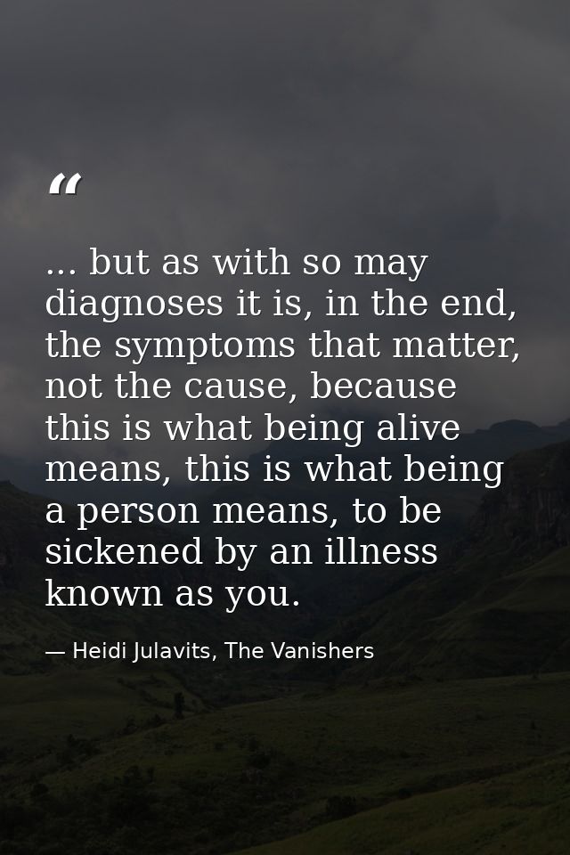 ... but as with so may diagnoses it is, in the end, the symptoms that matter, not the cause, because this is what being  — Heidi Julavits, The Vanishers