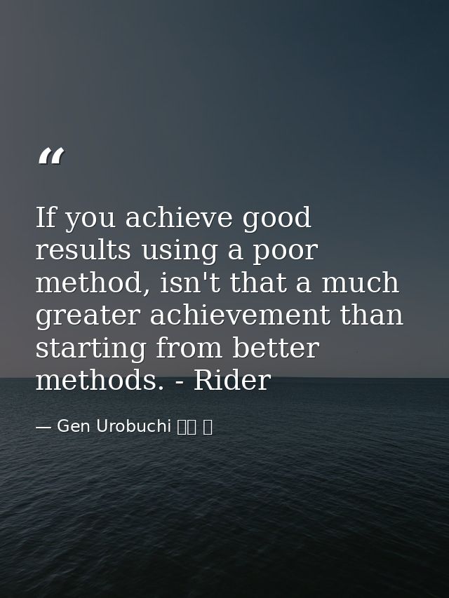 If you achieve good results using a poor method, isn't that a much greater achievement than starting from better methods — Gen Urobuchi 虚淵 玄