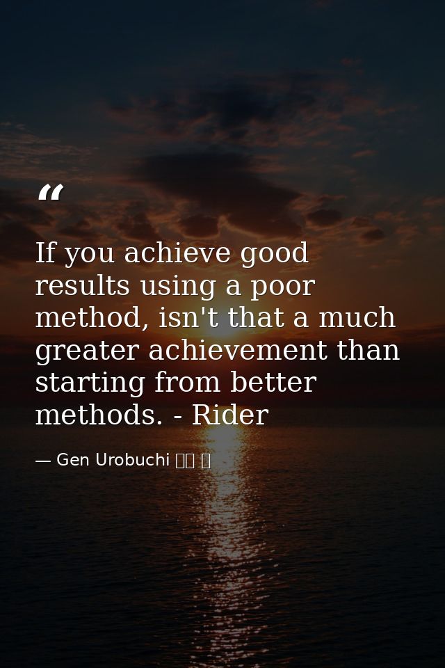 If you achieve good results using a poor method, isn't that a much greater achievement than starting from better methods — Gen Urobuchi 虚淵 玄