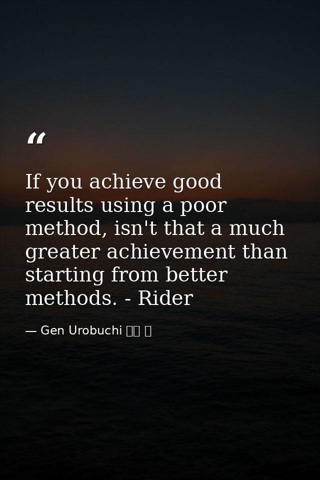 If you achieve good results using a poor method, isn't that a much greater achievement than starting from better methods — Gen Urobuchi 虚淵 玄
