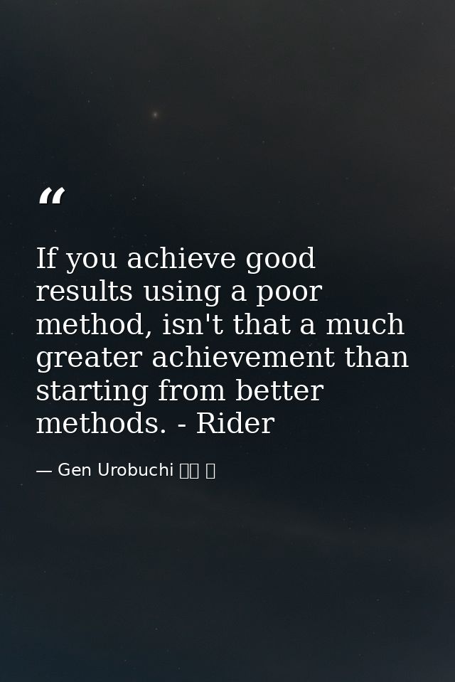 If you achieve good results using a poor method, isn't that a much greater achievement than starting from better methods — Gen Urobuchi 虚淵 玄