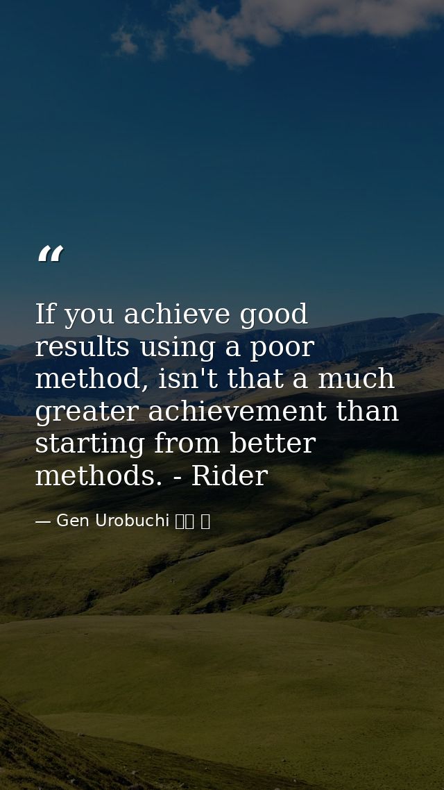If you achieve good results using a poor method, isn't that a much greater achievement than starting from better methods — Gen Urobuchi 虚淵 玄