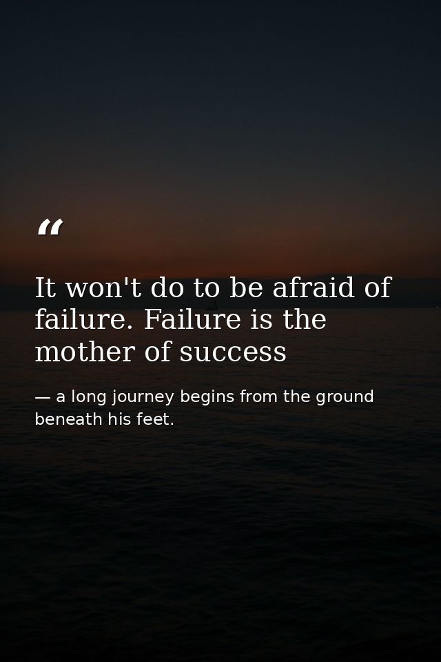 It won't do to be afraid of failure. Failure is the mother of success — a long journey begins from the ground beneath his feet.