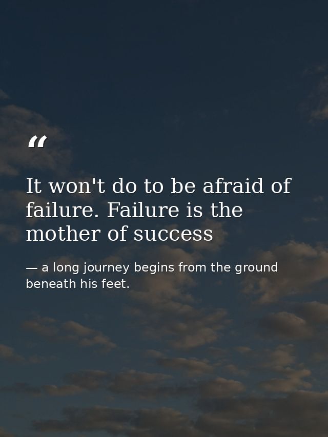 It won't do to be afraid of failure. Failure is the mother of success — a long journey begins from the ground beneath his feet.