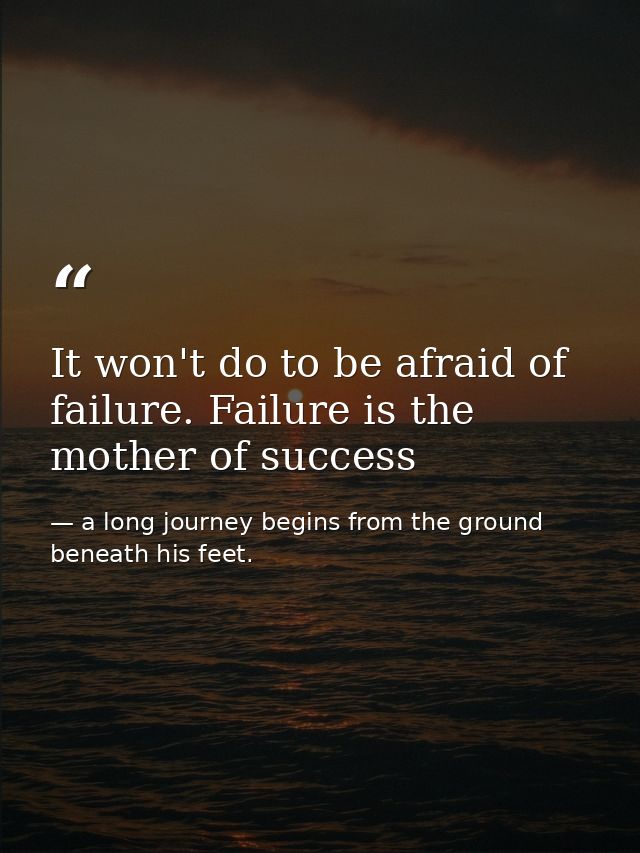 It won't do to be afraid of failure. Failure is the mother of success — a long journey begins from the ground beneath his feet.