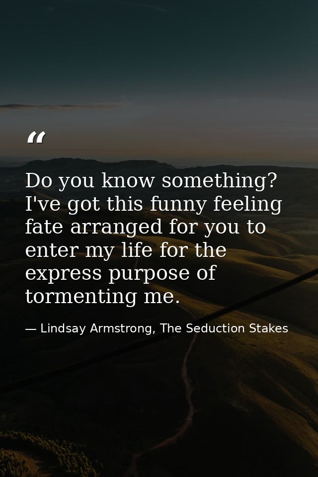 Do you know something? I've got this funny feeling fate arranged for you to enter my life for the express purpose of tor — Lindsay Armstrong, The Seduction Stakes