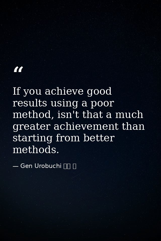 If you achieve good results using a poor method, isn't that a much greater achievement than starting from better methods — Gen Urobuchi 虚淵 玄