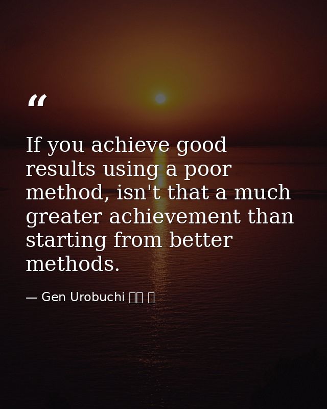 If you achieve good results using a poor method, isn't that a much greater achievement than starting from better methods — Gen Urobuchi 虚淵 玄
