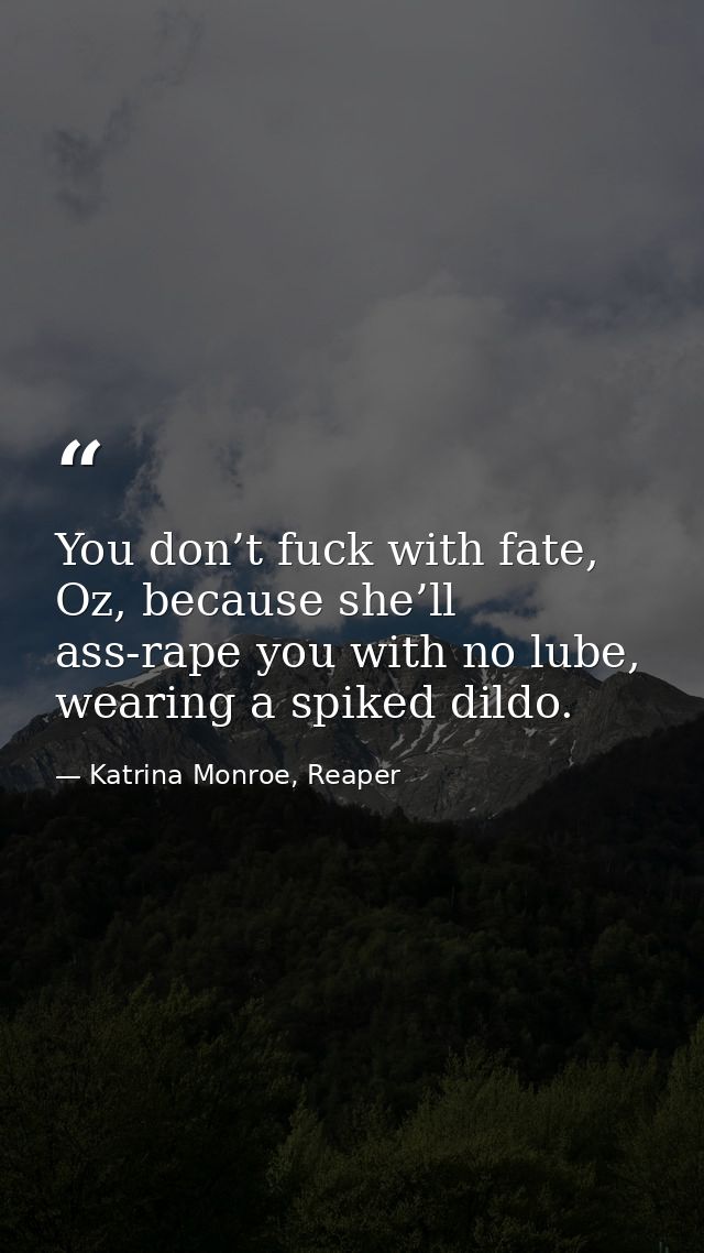 You don’t fuck with fate, Oz, because she’ll ass-rape you with no lube, wearing a spiked dildo. — Katrina Monroe, Reaper