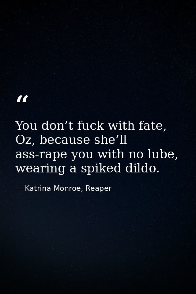 You don’t fuck with fate, Oz, because she’ll ass-rape you with no lube, wearing a spiked dildo. — Katrina Monroe, Reaper