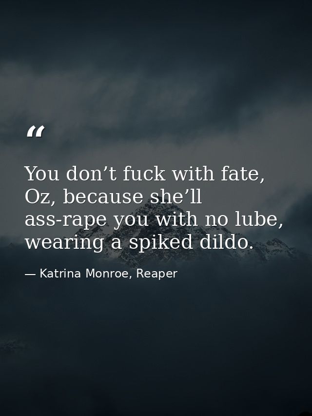 You don’t fuck with fate, Oz, because she’ll ass-rape you with no lube, wearing a spiked dildo. — Katrina Monroe, Reaper
