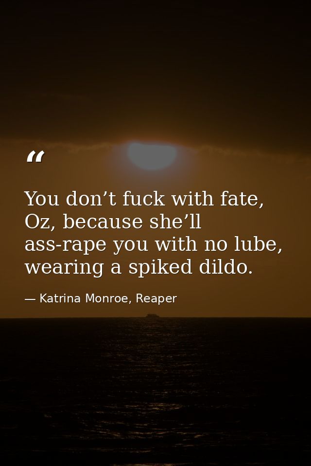 You don’t fuck with fate, Oz, because she’ll ass-rape you with no lube, wearing a spiked dildo. — Katrina Monroe, Reaper