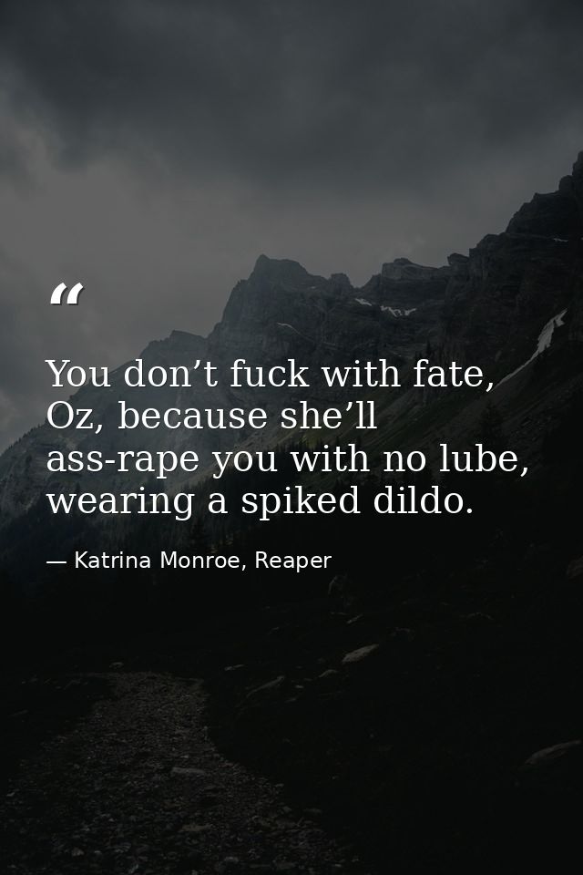 You don’t fuck with fate, Oz, because she’ll ass-rape you with no lube, wearing a spiked dildo. — Katrina Monroe, Reaper