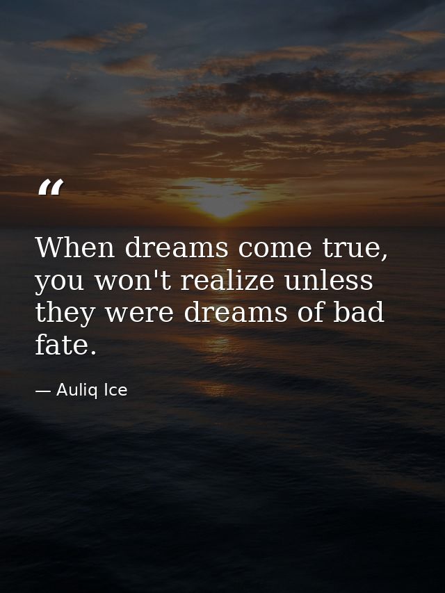 When dreams come true, you won't realize unless they were dreams of bad fate. — Auliq Ice