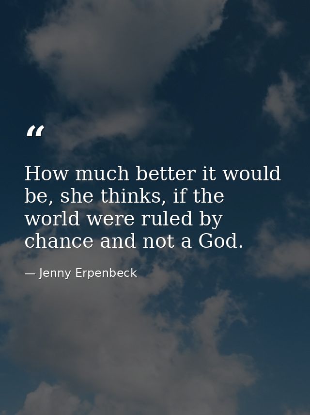 How much better it would be, she thinks, if the world were ruled by chance and not a God. — Jenny Erpenbeck