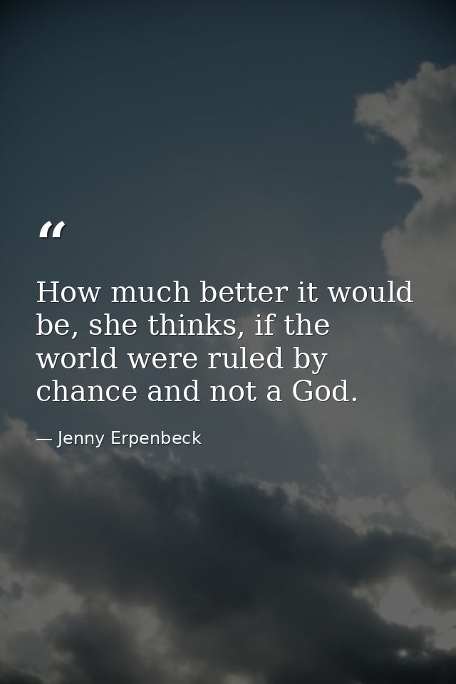 How much better it would be, she thinks, if the world were ruled by chance and not a God. — Jenny Erpenbeck