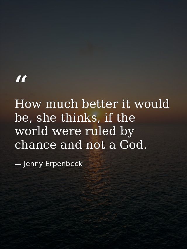 How much better it would be, she thinks, if the world were ruled by chance and not a God. — Jenny Erpenbeck