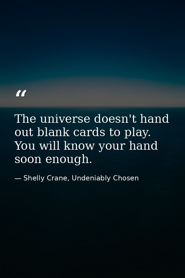 The universe doesn't hand out blank cards to play. You will know your hand soon enough. — Shelly Crane, Undeniably Chosen
