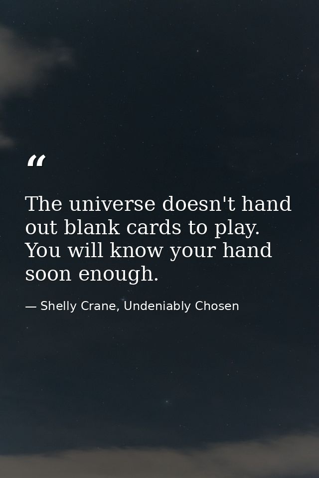 The universe doesn't hand out blank cards to play. You will know your hand soon enough. — Shelly Crane, Undeniably Chosen