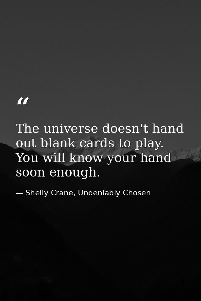 The universe doesn't hand out blank cards to play. You will know your hand soon enough. — Shelly Crane, Undeniably Chosen