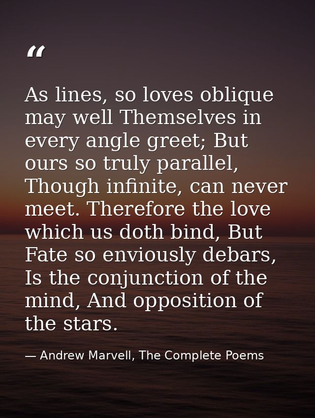 As lines, so loves oblique may well Themselves in every angle greet; But ours so truly parallel, Though infinite, can ne — Andrew Marvell, The Complete Poems