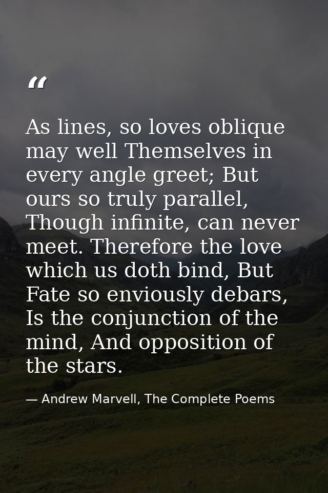 As lines, so loves oblique may well Themselves in every angle greet; But ours so truly parallel, Though infinite, can ne — Andrew Marvell, The Complete Poems