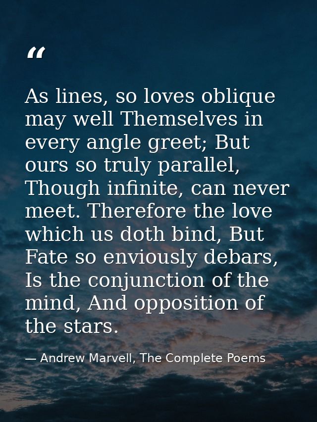 As lines, so loves oblique may well Themselves in every angle greet; But ours so truly parallel, Though infinite, can ne — Andrew Marvell, The Complete Poems