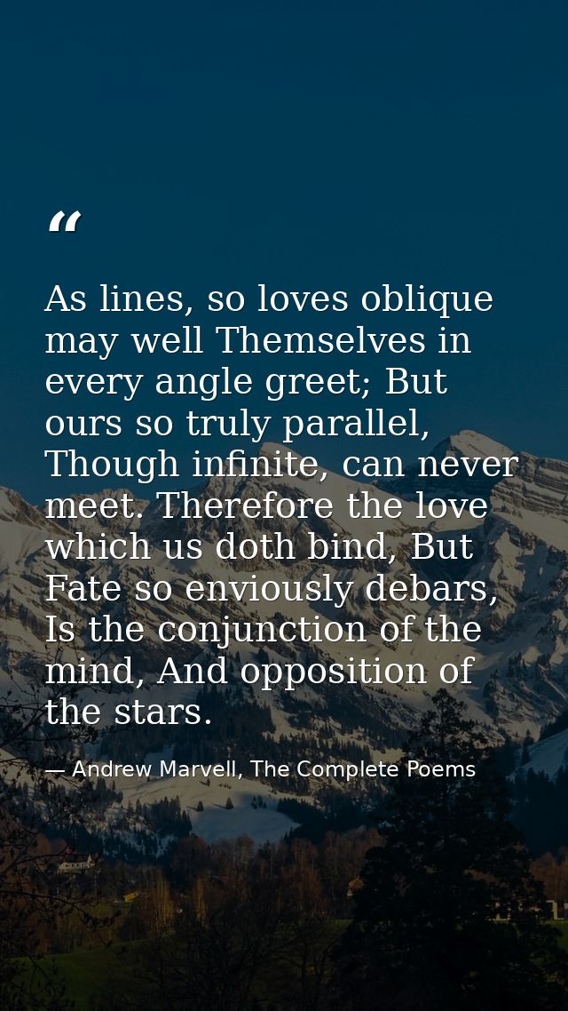 As lines, so loves oblique may well Themselves in every angle greet; But ours so truly parallel, Though infinite, can ne — Andrew Marvell, The Complete Poems