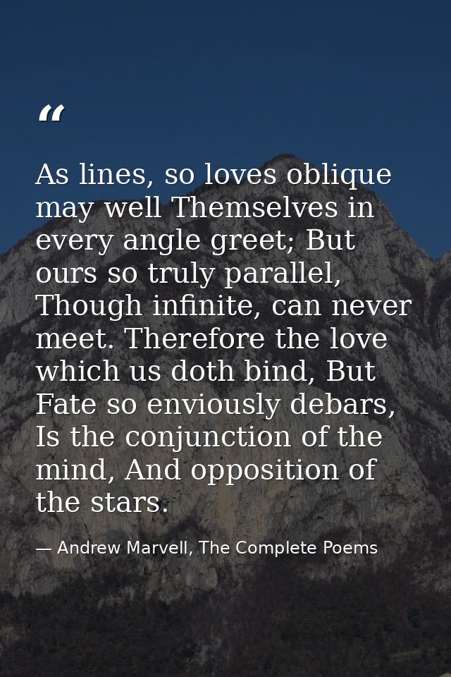 As lines, so loves oblique may well Themselves in every angle greet; But ours so truly parallel, Though infinite, can ne — Andrew Marvell, The Complete Poems