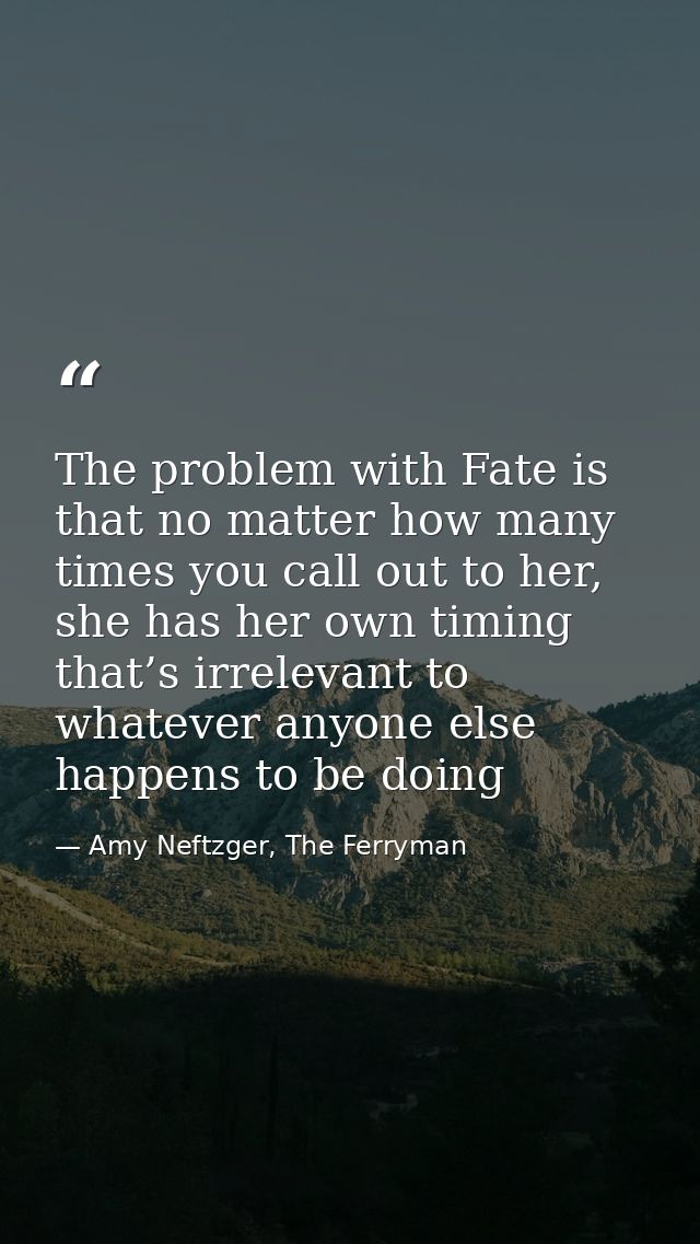 The problem with Fate is that no matter how many times you call out to her, she has her own timing that’s irrelevant to  — Amy Neftzger, The Ferryman