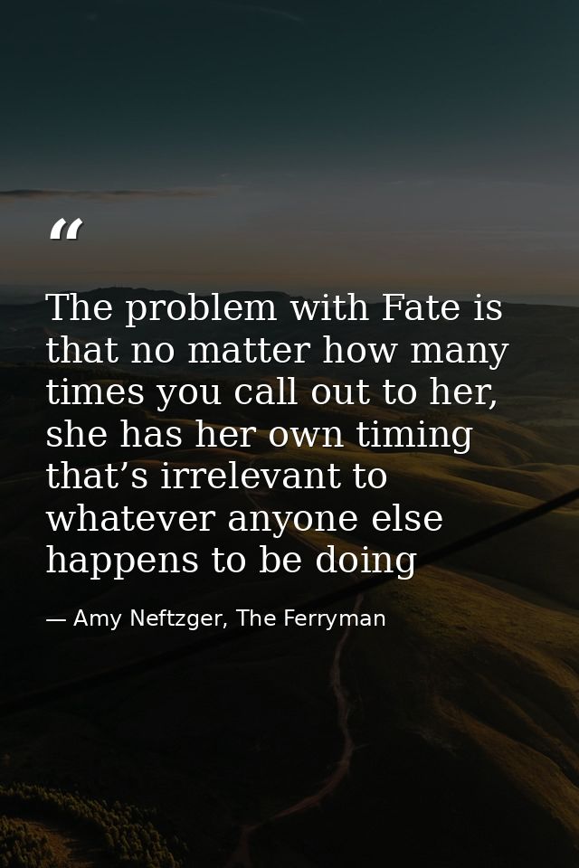 The problem with Fate is that no matter how many times you call out to her, she has her own timing that’s irrelevant to  — Amy Neftzger, The Ferryman
