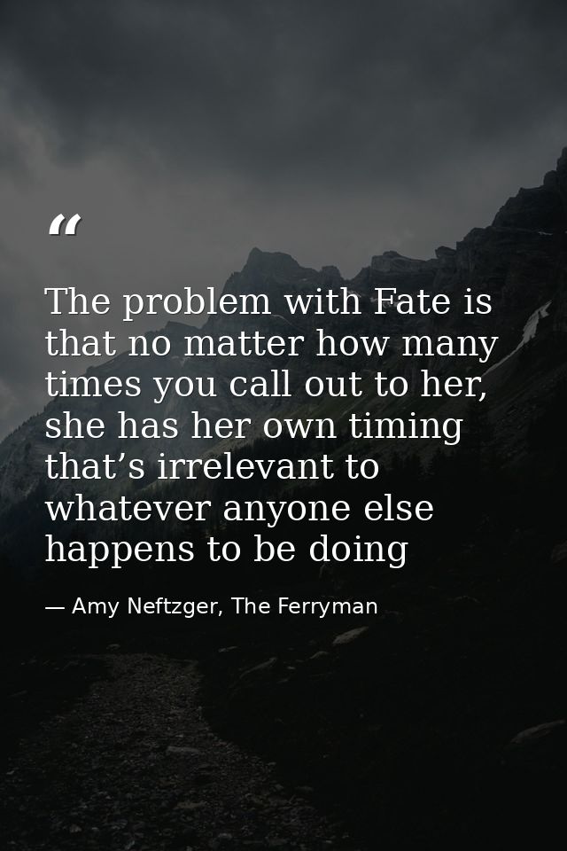 The problem with Fate is that no matter how many times you call out to her, she has her own timing that’s irrelevant to  — Amy Neftzger, The Ferryman