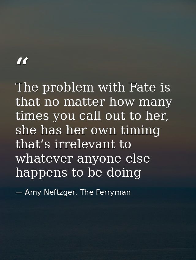 The problem with Fate is that no matter how many times you call out to her, she has her own timing that’s irrelevant to  — Amy Neftzger, The Ferryman
