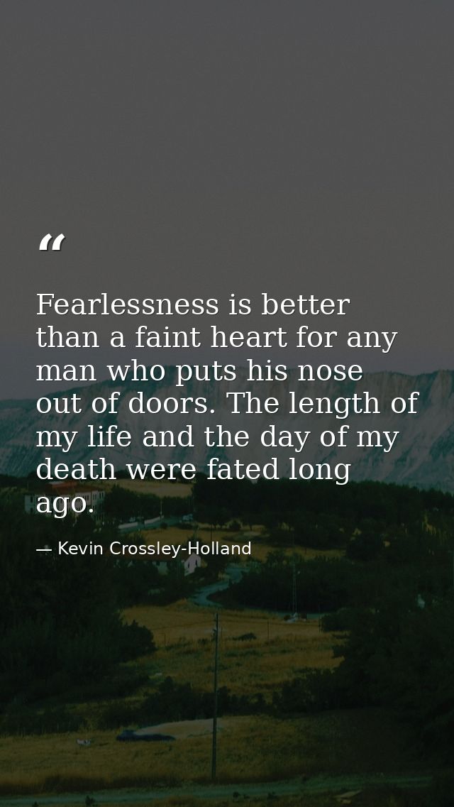 Fearlessness is better than a faint heart for any man who puts his nose out of doors. The length of my life and the day  — Kevin Crossley-Holland