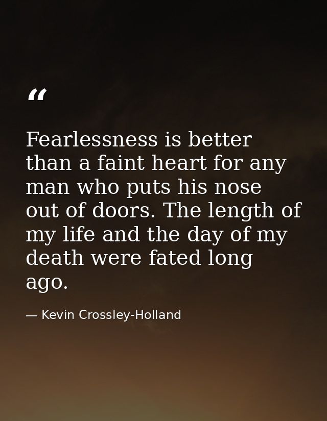 Fearlessness is better than a faint heart for any man who puts his nose out of doors. The length of my life and the day  — Kevin Crossley-Holland