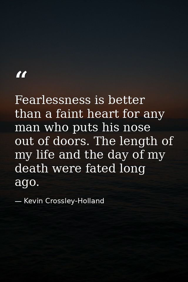 Fearlessness is better than a faint heart for any man who puts his nose out of doors. The length of my life and the day  — Kevin Crossley-Holland