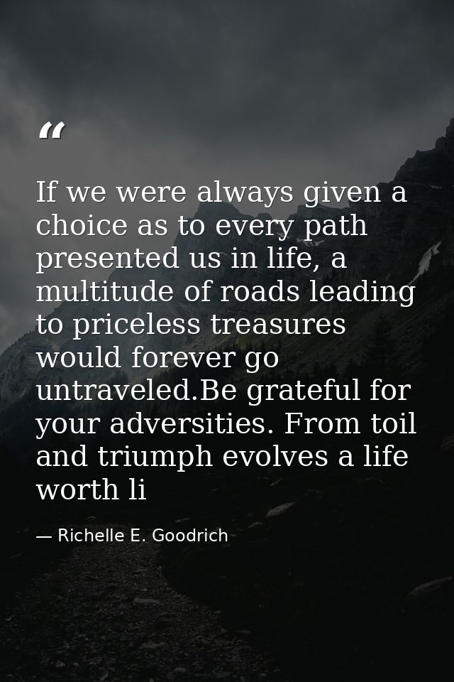 If we were always given a choice as to every path presented us in life, a multitude of roads leading to priceless treasu — Richelle E. Goodrich