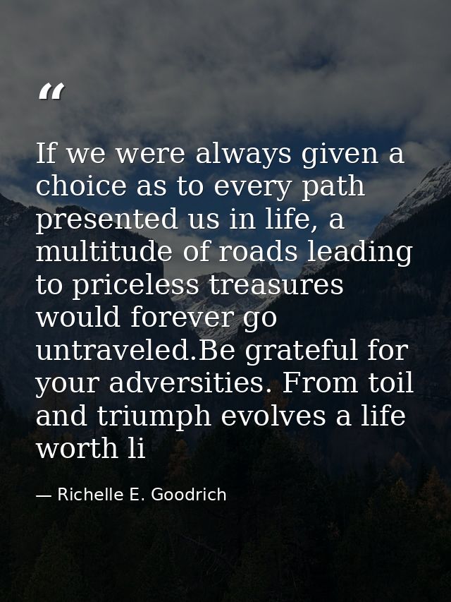 If we were always given a choice as to every path presented us in life, a multitude of roads leading to priceless treasu — Richelle E. Goodrich