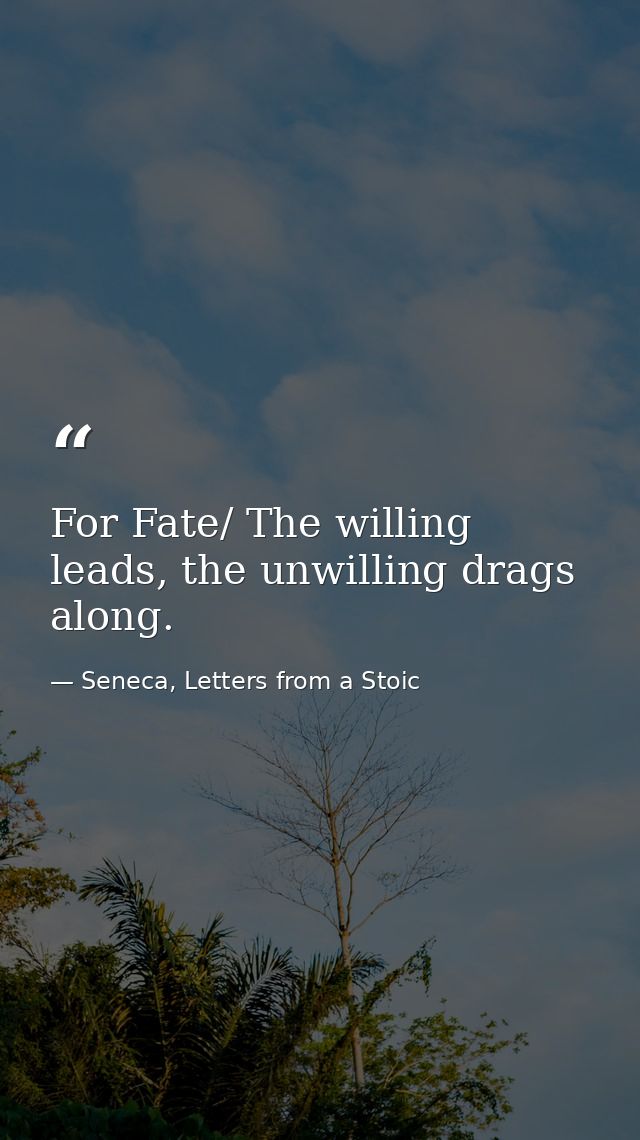 For Fate/ The willing leads, the unwilling drags along. — Seneca, Letters from a Stoic