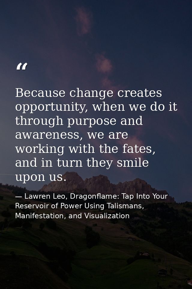 Because change creates opportunity, when we do it through purpose and awareness, we are working with the fates, and in t — Lawren Leo, Dragonflame: Tap Into Your Reservoir of Power Using Talismans, Manifestation, and Visualization