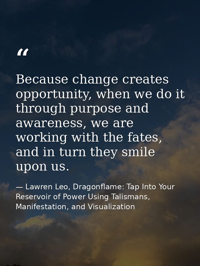 Because change creates opportunity, when we do it through purpose and awareness, we are working with the fates, and in t — Lawren Leo, Dragonflame: Tap Into Your Reservoir of Power Using Talismans, Manifestation, and Visualization