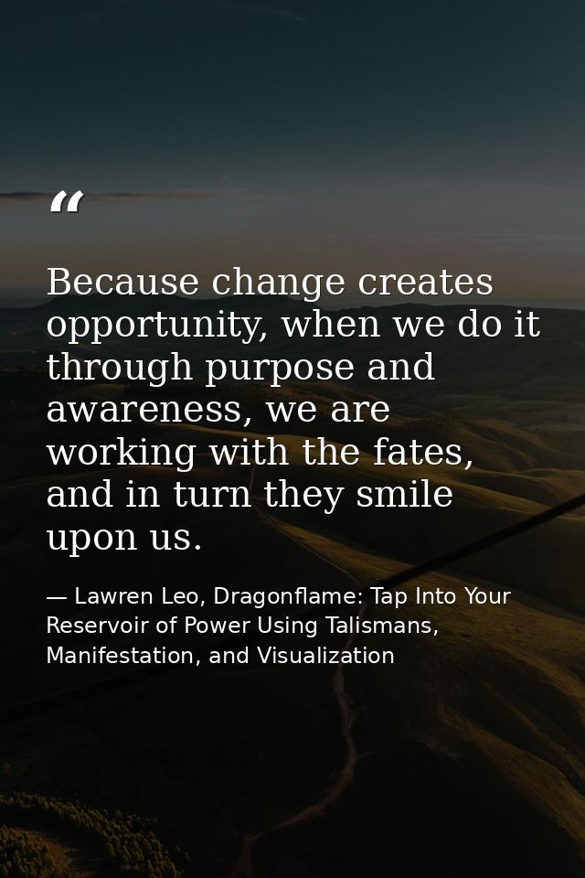 Because change creates opportunity, when we do it through purpose and awareness, we are working with the fates, and in t — Lawren Leo, Dragonflame: Tap Into Your Reservoir of Power Using Talismans, Manifestation, and Visualization