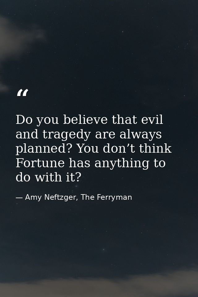 Do you believe that evil and tragedy are always planned? You don’t think Fortune has anything to do with it? — Amy Neftzger, The Ferryman