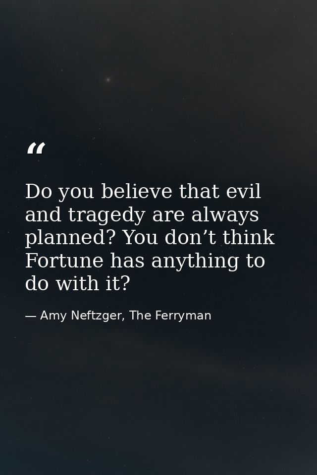 Do you believe that evil and tragedy are always planned? You don’t think Fortune has anything to do with it? — Amy Neftzger, The Ferryman