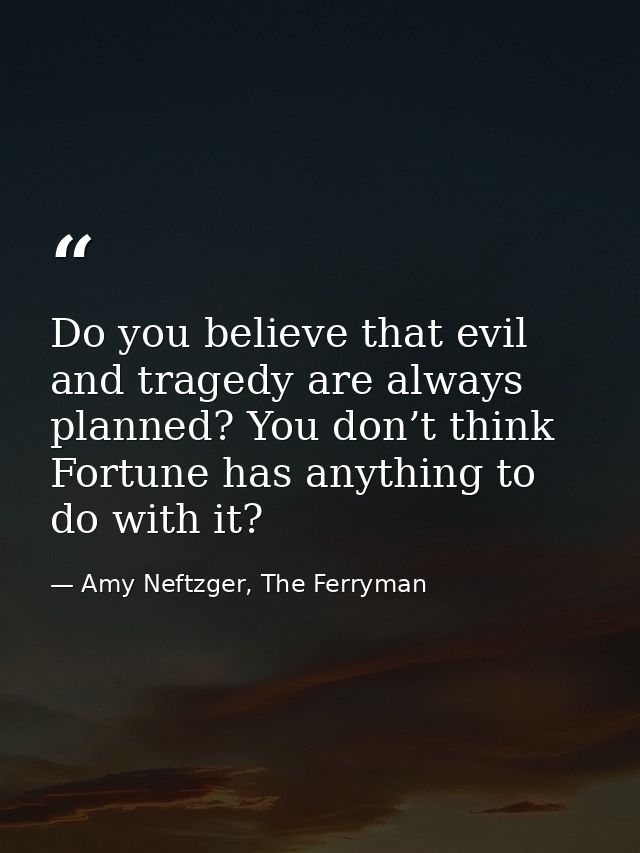 Do you believe that evil and tragedy are always planned? You don’t think Fortune has anything to do with it? — Amy Neftzger, The Ferryman