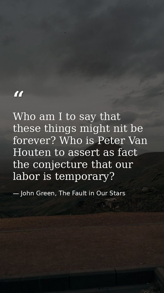 Who am I to say that these things might nit be forever? Who is Peter Van Houten to assert as fact the conjecture that ou — John Green, The Fault in Our Stars