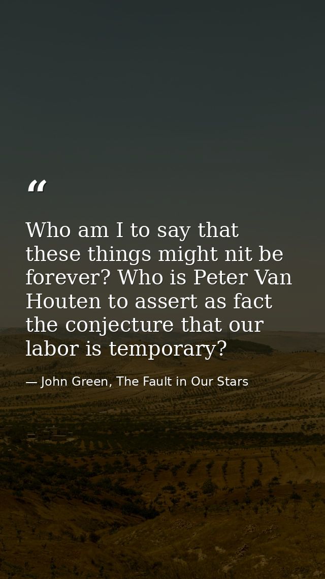 Who am I to say that these things might nit be forever? Who is Peter Van Houten to assert as fact the conjecture that ou — John Green, The Fault in Our Stars