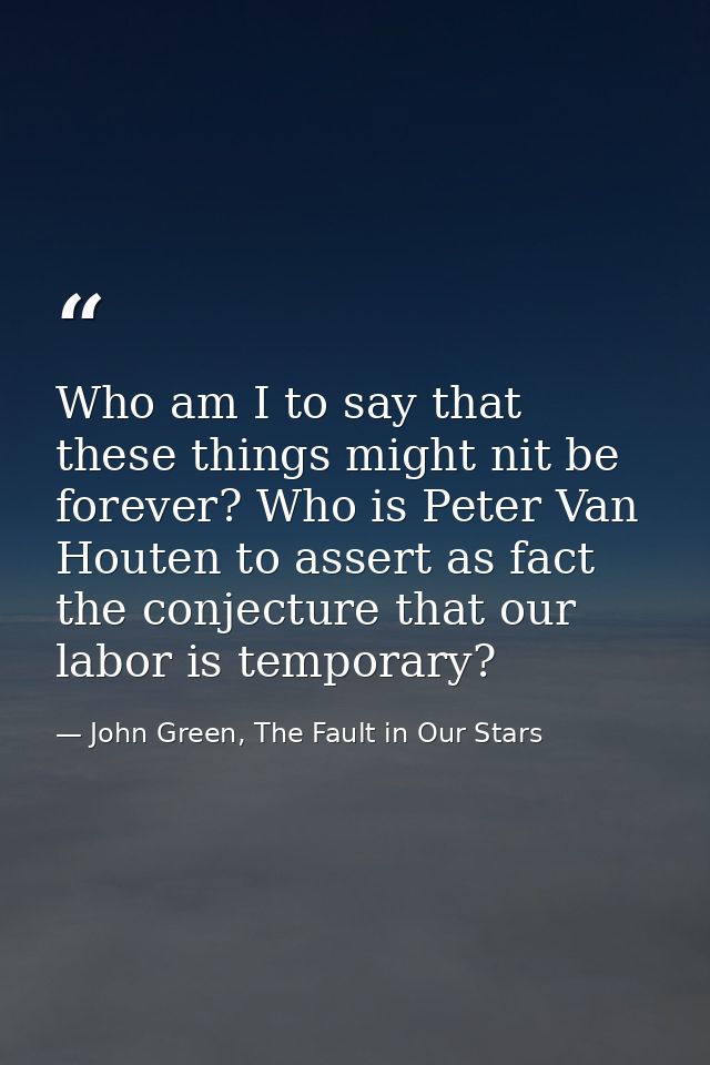 Who am I to say that these things might nit be forever? Who is Peter Van Houten to assert as fact the conjecture that ou — John Green, The Fault in Our Stars