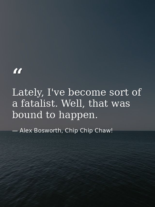 Lately, I've become sort of a fatalist. Well, that was bound to happen. — Alex Bosworth, Chip Chip Chaw!