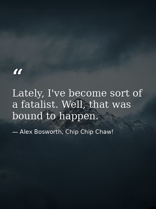 Lately, I've become sort of a fatalist. Well, that was bound to happen. — Alex Bosworth, Chip Chip Chaw!